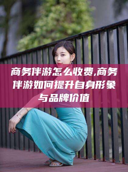 宁津商务伴游怎么收费,商务伴游如何提升自身形象与品牌价值