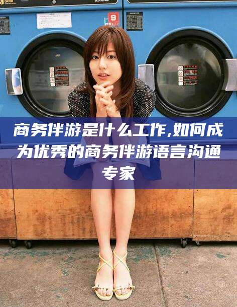 宁津商务伴游是什么工作,如何成为优秀的商务伴游语言沟通专家