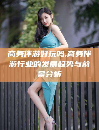 宁津商务伴游好玩吗,商务伴游行业的发展趋势与前景分析
