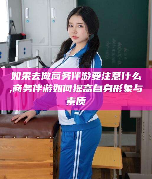 宁津如果去做商务伴游要注意什么,商务伴游如何提高自身形象与素质