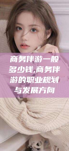 宁津商务伴游一般多少钱,商务伴游的职业规划与发展方向