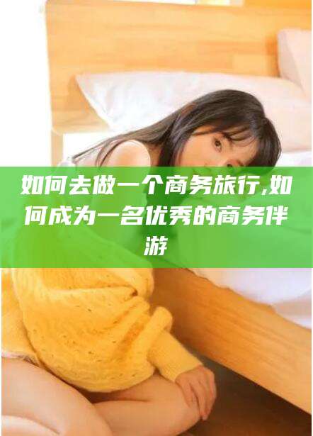 宁津如何去做一个商务旅行,如何成为一名优秀的商务伴游
