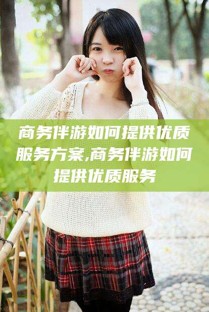 宁津商务伴游如何提供优质服务方案,商务伴游如何提供优质服务