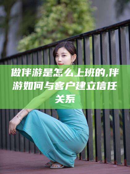 宁津做伴游是怎么上班的,伴游如何与客户建立信任关系