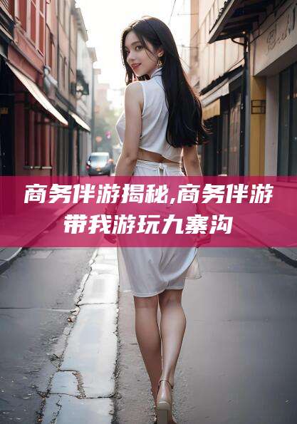 宁津商务伴游揭秘,商务伴游带我游玩九寨沟