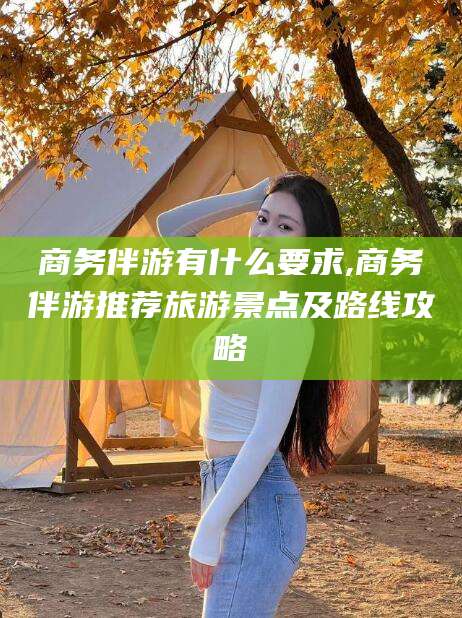 宁津商务伴游有什么要求,商务伴游推荐旅游景点及路线攻略