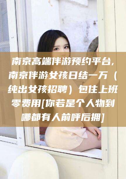 宁津南京高端伴游预约平台,南京伴游女孩日结一万（纯出女孩招聘）包住上班零费用[你若是个人物到哪都有人前呼后拥]