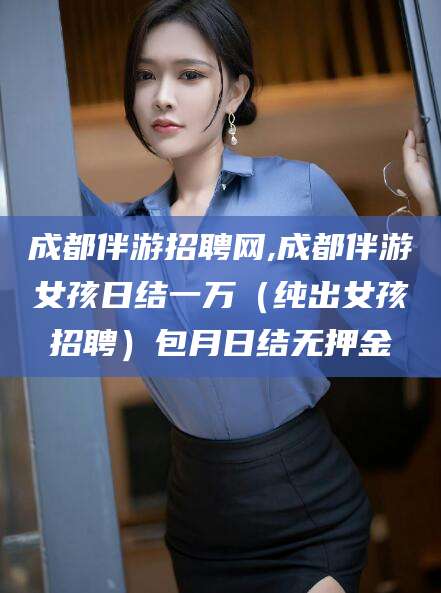 宁津成都伴游招聘网,成都伴游女孩日结一万（纯出女孩招聘）包月日结无押金