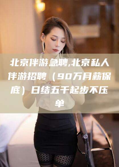 宁津北京伴游急聘,北京私人伴游招聘（90万月薪保底）日结五千起步不压单