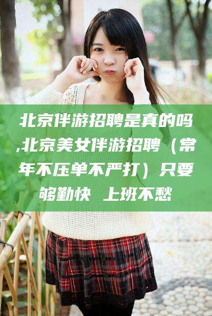 宁津北京伴游招聘是真的吗,北京美女伴游招聘（常年不压单不严打）只要够勤快 上班不愁