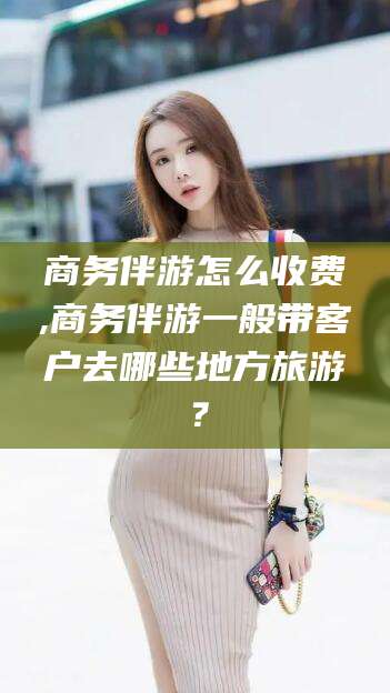宁津商务伴游怎么收费,商务伴游一般带客户去哪些地方旅游？