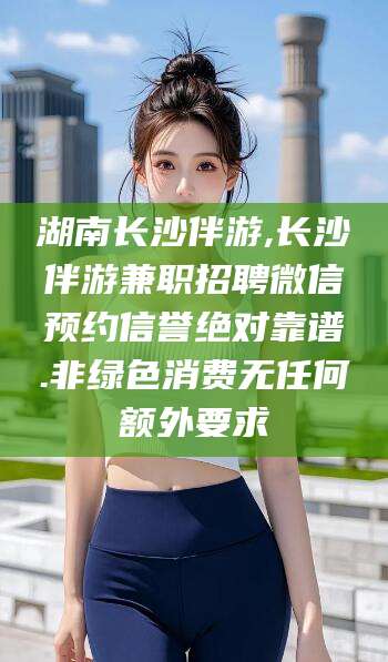 宁津湖南长沙伴游,长沙伴游兼职招聘微信预约信誉绝对靠谱.非绿色消费无任何额外要求