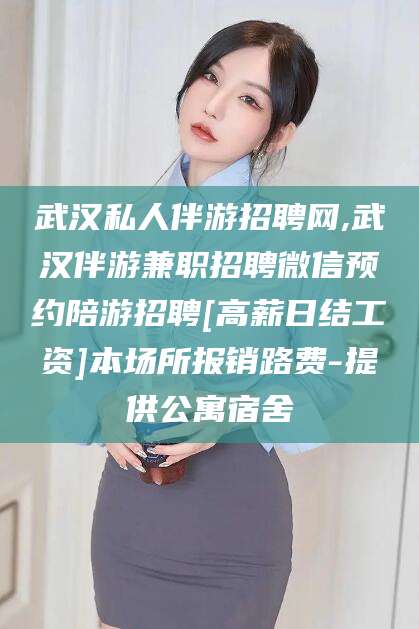 宁津武汉私人伴游招聘网,武汉伴游兼职招聘微信预约陪游招聘[高薪日结工资]本场所报销路费-提供公寓宿舍