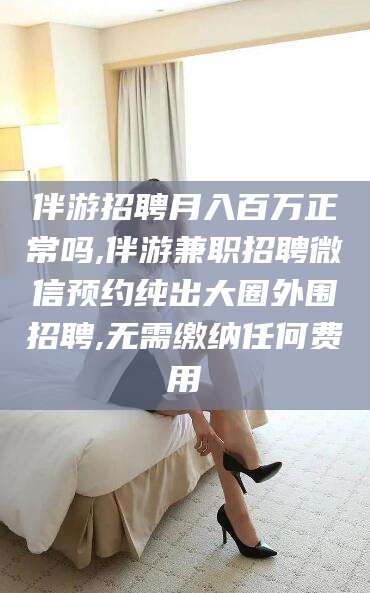 宁津伴游招聘月入百万正常吗,伴游兼职招聘微信预约纯出大圈外围招聘,无需缴纳任何费用