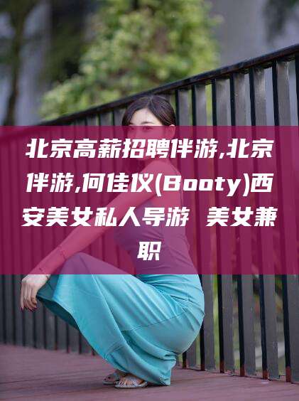 宁津北京高薪招聘伴游,北京伴游,何佳仪(Booty)西安美女私人导游 美女兼职