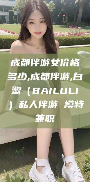 宁津成都伴游女价格多少,成都伴游,白鹭（BAILULI）私人伴游 模特兼职