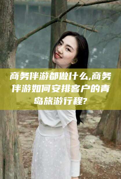 宁津商务伴游都做什么,商务伴游如何安排客户的青岛旅游行程?