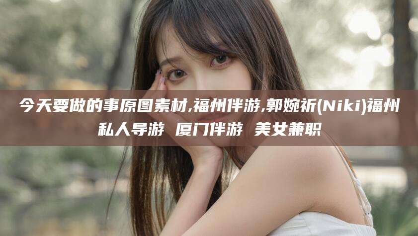 宁津今天要做的事原图素材,福州伴游,郭婉祈(Niki)福州私人导游 厦门伴游 美女兼职