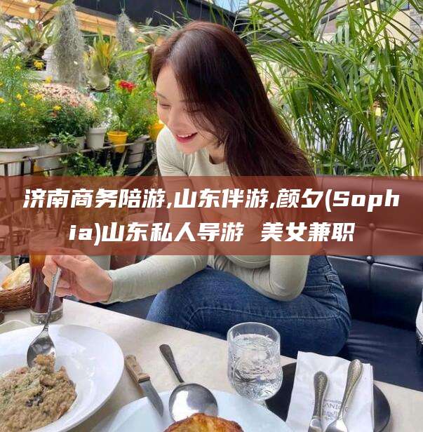 宁津济南商务陪游,山东伴游,颜夕(Sophia)山东私人导游 美女兼职