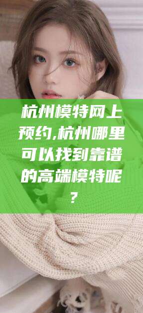 宁津杭州模特网上预约,杭州哪里可以找到靠谱的高端模特呢？