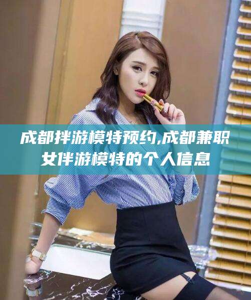宁津成都拌游模特预约,成都兼职女伴游模特的个人信息