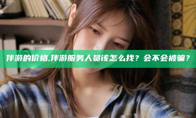 宁津伴游的价格,伴游服务人员该怎么找？会不会被骗？