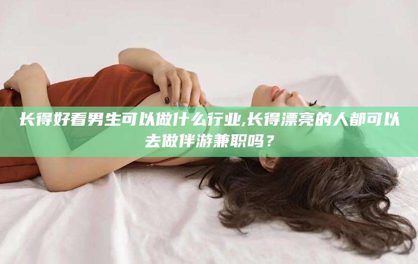 宁津长得好看男生可以做什么行业,长得漂亮的人都可以去做伴游兼职吗？