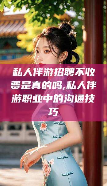 宁津私人伴游招聘不收费是真的吗,私人伴游职业中的沟通技巧