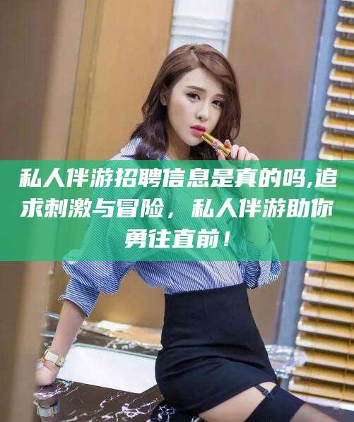 宁津私人伴游招聘信息是真的吗,追求刺激与冒险，私人伴游助你勇往直前！