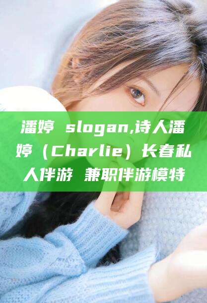 宁津潘婷 slogan,诗人潘婷（Charlie）长春私人伴游 兼职伴游模特