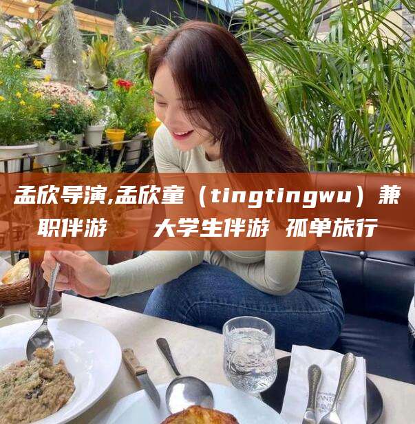 宁津孟欣导演,孟欣童（tingtingwu）兼职伴游   大学生伴游 孤单旅行