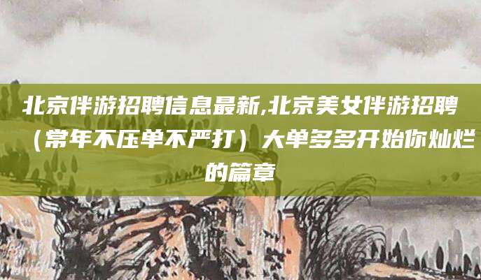 宁津北京伴游招聘信息最新,北京美女伴游招聘（常年不压单不严打）大单多多开始你灿烂的篇章