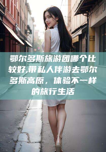 宁津鄂尔多斯旅游团哪个比较好,带私人伴游去鄂尔多斯高原，体验不一样的旅行生活