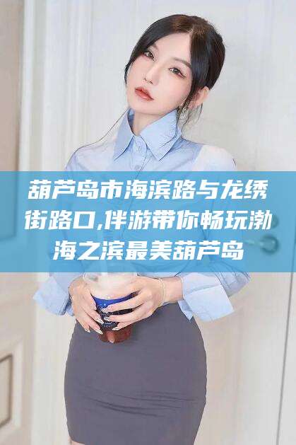宁津葫芦岛市海滨路与龙绣街路口,伴游带你畅玩渤海之滨最美葫芦岛