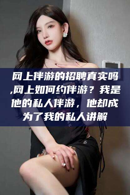 宁津网上伴游的招聘真实吗,网上如何约伴游？我是他的私人伴游，他却成为了我的私人讲解