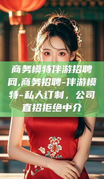 宁津商务模特伴游招聘网,商务招聘-伴游模特-私人订制，公司直招拒绝中介
