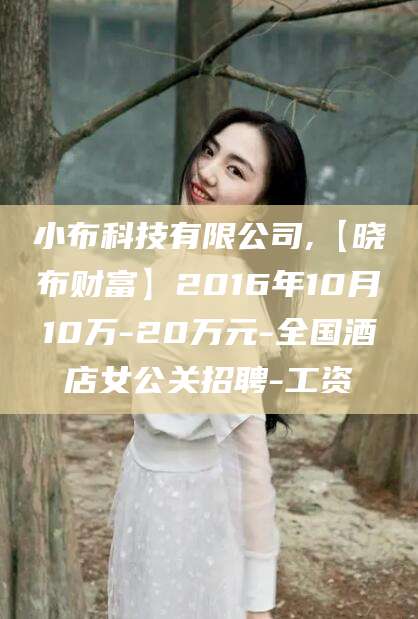 宁津小布科技有限公司,【晓布财富】2016年10月10万-20万元-全国酒店女公关招聘-工资