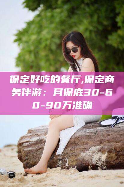 宁津保定好吃的餐厅,保定商务伴游：月保底30-60-90万准确