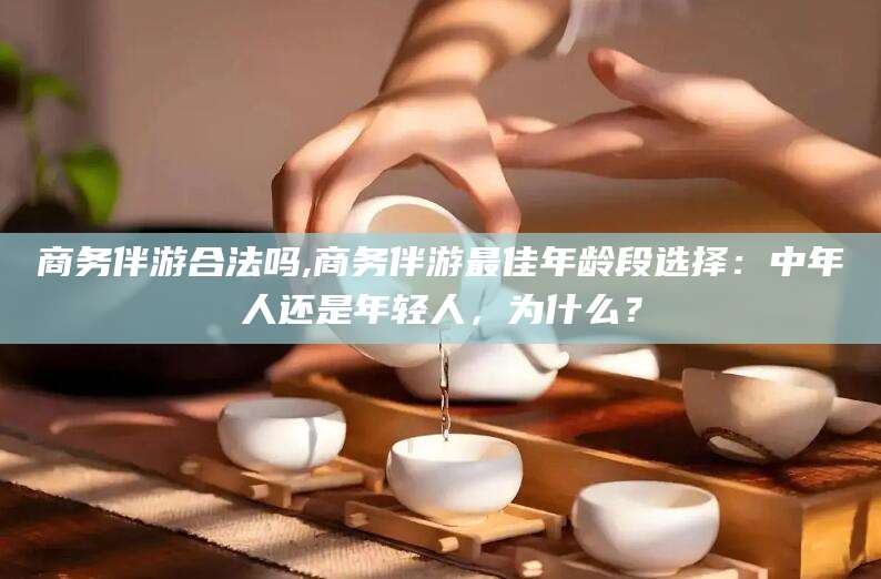 宁津商务伴游合法吗,商务伴游最佳年龄段选择：中年人还是年轻人，为什么？