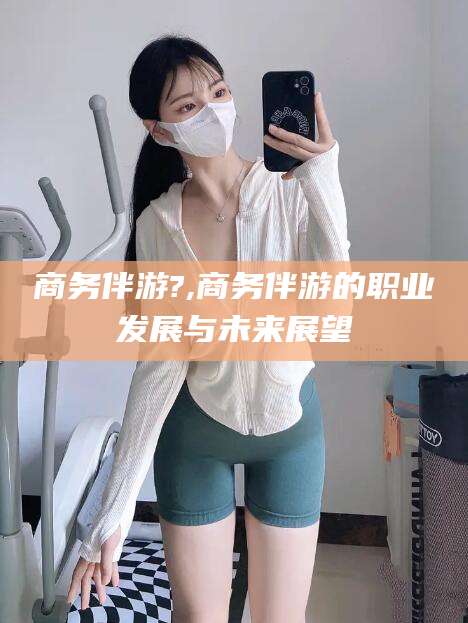 宁津商务伴游?,商务伴游的职业发展与未来展望