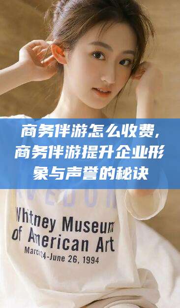 宁津商务伴游怎么收费,商务伴游提升企业形象与声誉的秘诀