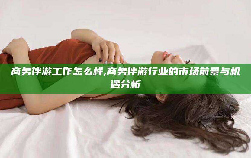 宁津商务伴游工作怎么样,商务伴游行业的市场前景与机遇分析