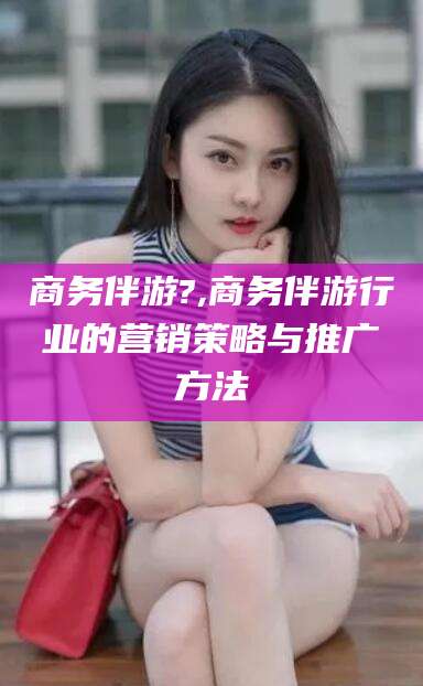 宁津商务伴游?,商务伴游行业的营销策略与推广方法