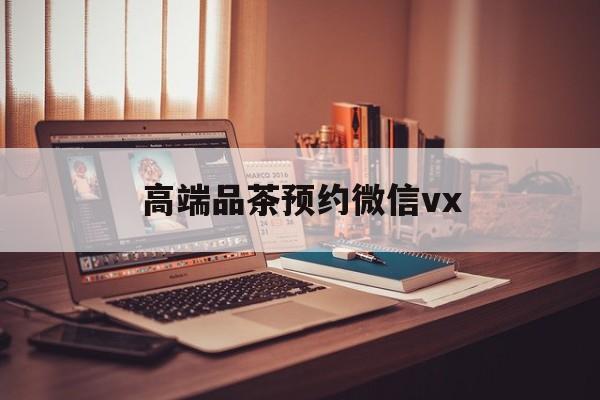 宁津关于高端品茶预约微信vx的信息