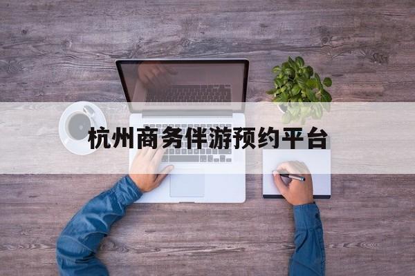 杭州私人陪游一天多少钱最新资讯（谁能告诉我哪里有宁津杭州商务伴游预约平台？）