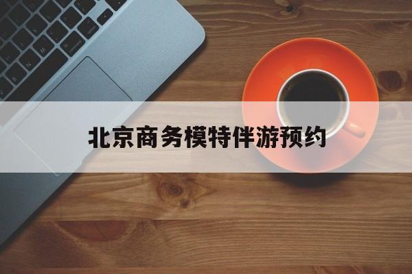北京商务模特伴游预约app最新资讯（谁能告诉我哪里有宁津北京商务模特伴游预约？）