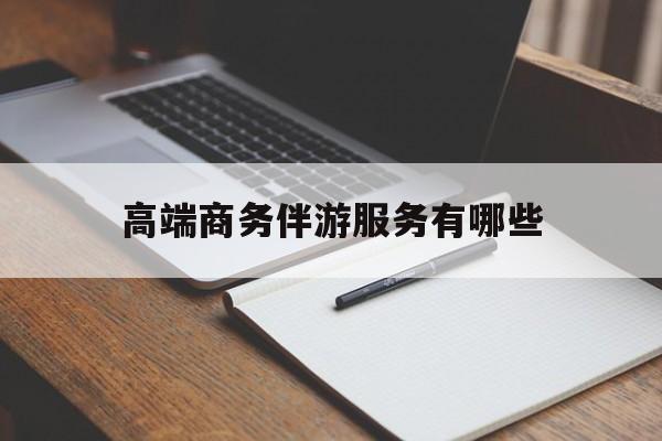 高端商务伴游服务有哪些项目最新资讯（谁能告诉我哪里有宁津高端商务伴游服务有哪些？）