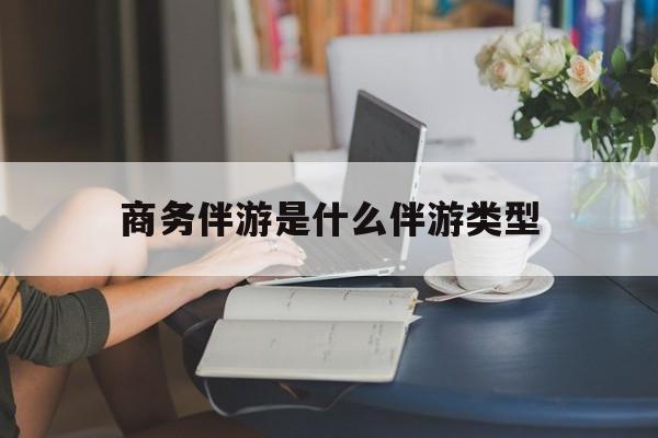 商务伴游是什么伴游类型的最新资讯（谁能告诉我哪里有宁津商务伴游是什么伴游类型？）