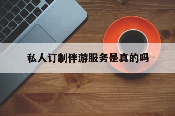 私人订制伴游服务是真的吗吗最新资讯（谁能告诉我哪里有宁津私人订制伴游服务是真的吗？）