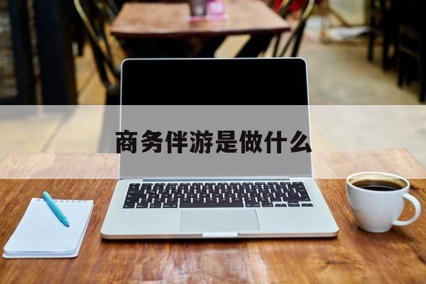商务伴游是什么工作最新资讯（谁能告诉我哪里有宁津商务伴游是做什么？）